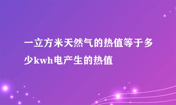 一立方米天然气的热值等于多少kwh电产生的热值