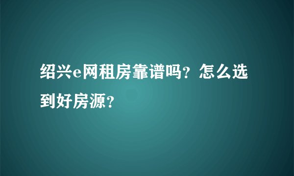 绍兴e网租房靠谱吗？怎么选到好房源？