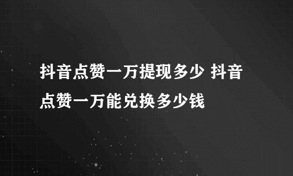 抖音点赞一万提现多少 抖音点赞一万能兑换多少钱