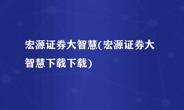 宏源证券大智慧(宏源证券大智慧下载下载)