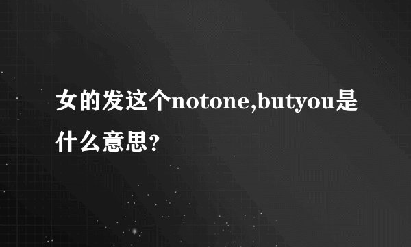 女的发这个notone,butyou是什么意思？