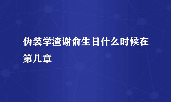 伪装学渣谢俞生日什么时候在第几章