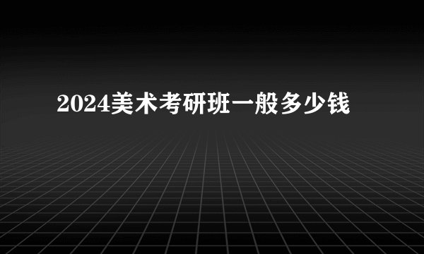 2024美术考研班一般多少钱