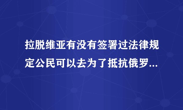 拉脱维亚有没有签署过法律规定公民可以去为了抵抗俄罗斯入侵乌克兰而给予乌克