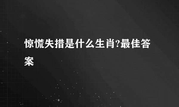 惊慌失措是什么生肖?最佳答案