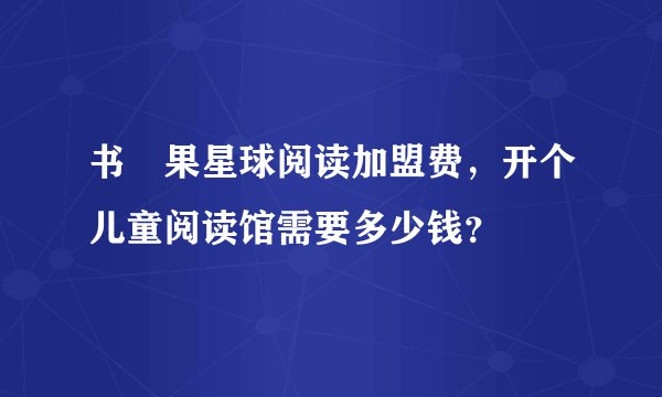 书‏果星球阅读加盟费，开个儿童阅读馆需要多少钱？