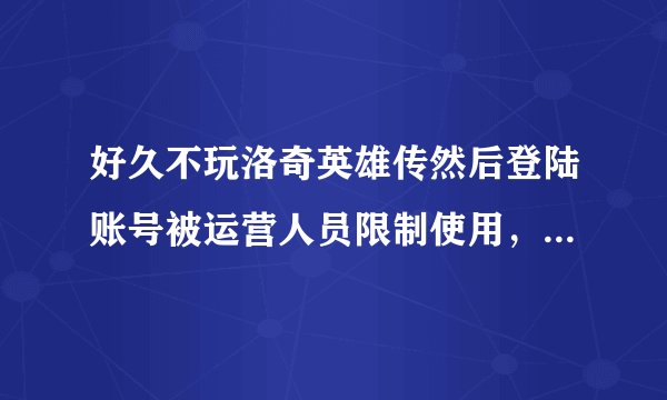 好久不玩洛奇英雄传然后登陆账号被运营人员限制使用，说是封号了