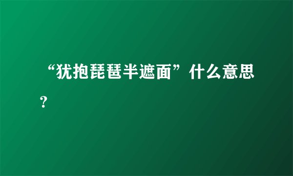 “犹抱琵琶半遮面”什么意思？
