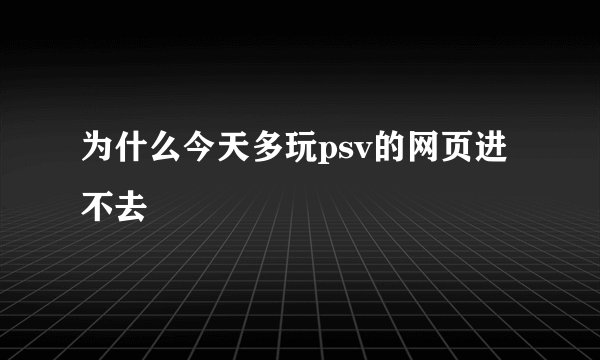 为什么今天多玩psv的网页进不去