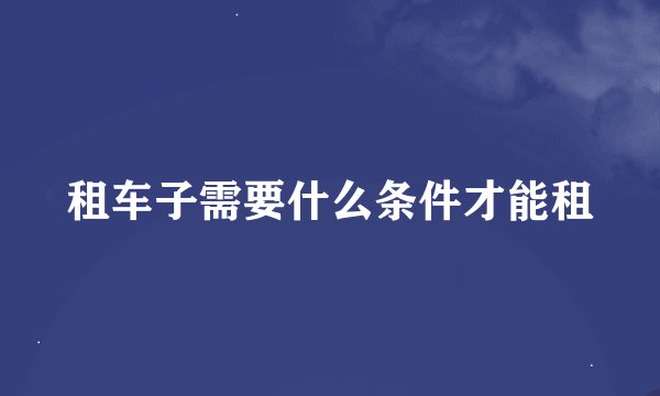 租车子需要什么条件才能租