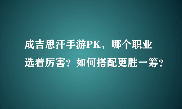 成吉思汗手游PK，哪个职业选着厉害？如何搭配更胜一筹？