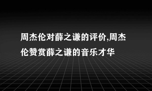 周杰伦对薛之谦的评价,周杰伦赞赏薛之谦的音乐才华