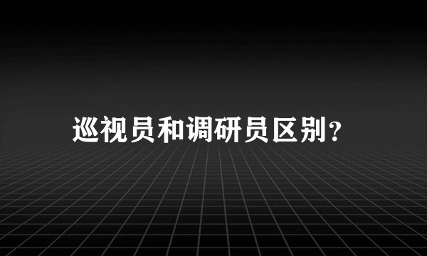 巡视员和调研员区别？
