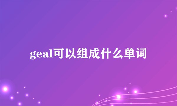 geal可以组成什么单词