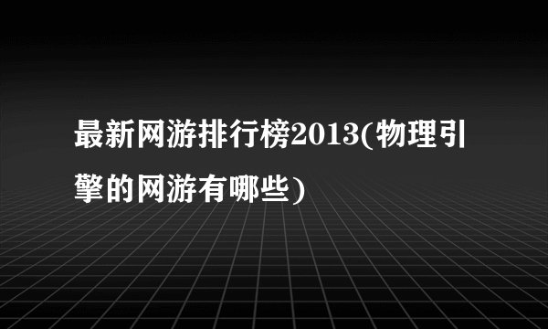 最新网游排行榜2013(物理引擎的网游有哪些)