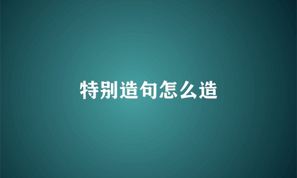 特别造句怎么造