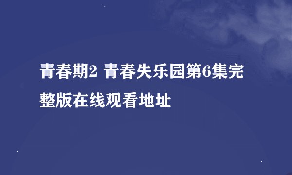 青春期2 青春失乐园第6集完整版在线观看地址