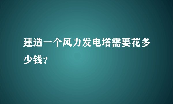 建造一个风力发电塔需要花多少钱？