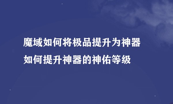 魔域如何将极品提升为神器 如何提升神器的神佑等级
