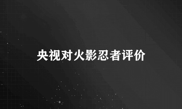 央视对火影忍者评价
