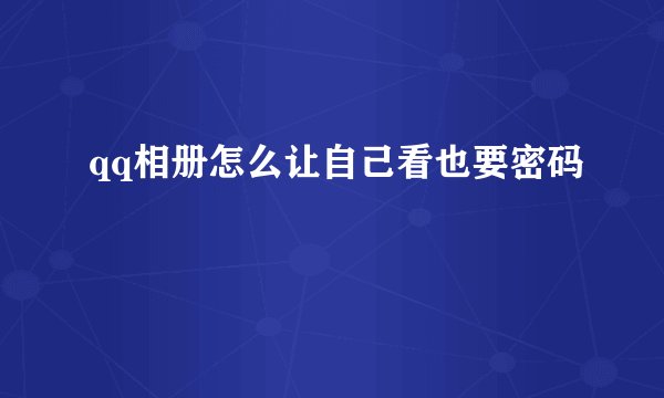 qq相册怎么让自己看也要密码