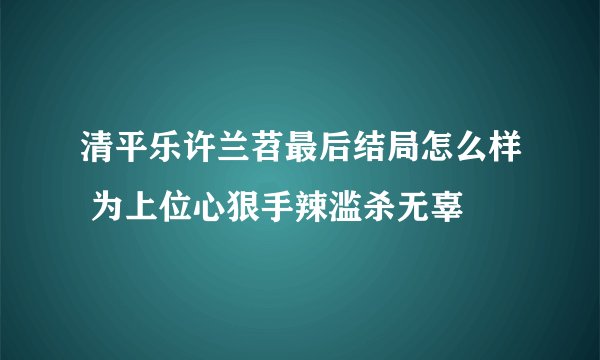 清平乐许兰苕最后结局怎么样 为上位心狠手辣滥杀无辜
