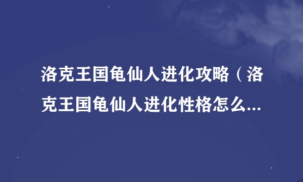 洛克王国龟仙人进化攻略（洛克王国龟仙人进化性格怎么选）「详细介绍」
