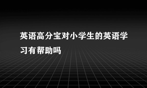 英语高分宝对小学生的英语学习有帮助吗