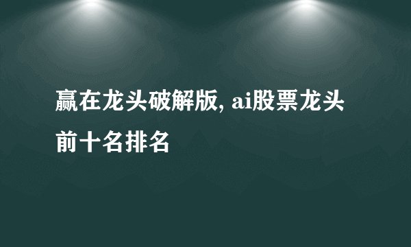 赢在龙头破解版, ai股票龙头前十名排名
