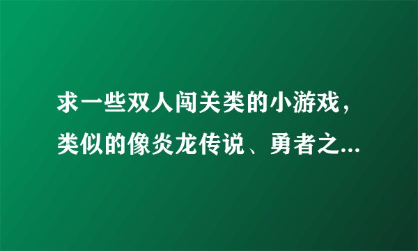 求一些双人闯关类的小游戏，类似的像炎龙传说、勇者之路这种，给个名字和游戏网就可以了