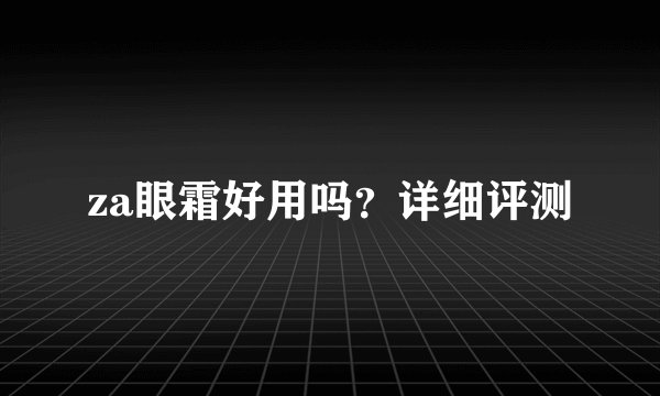 za眼霜好用吗？详细评测