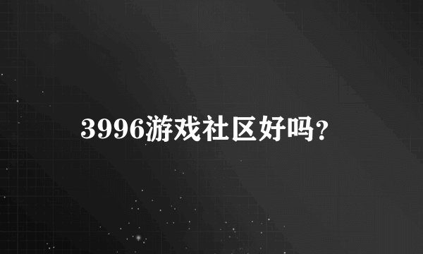 3996游戏社区好吗？