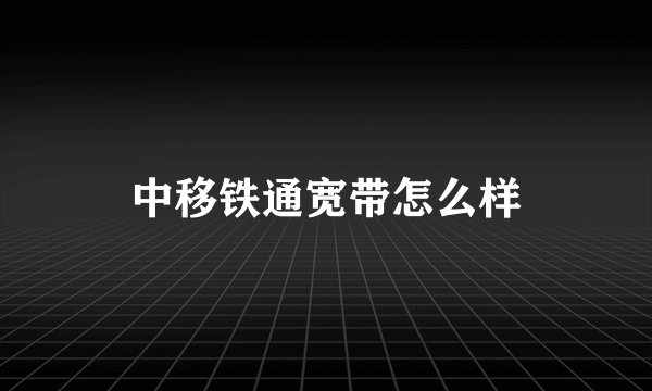 中移铁通宽带怎么样