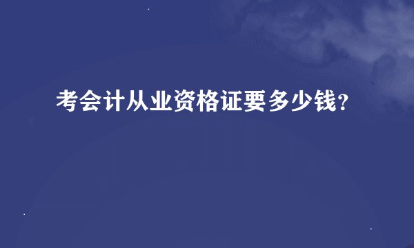 考会计从业资格证要多少钱？