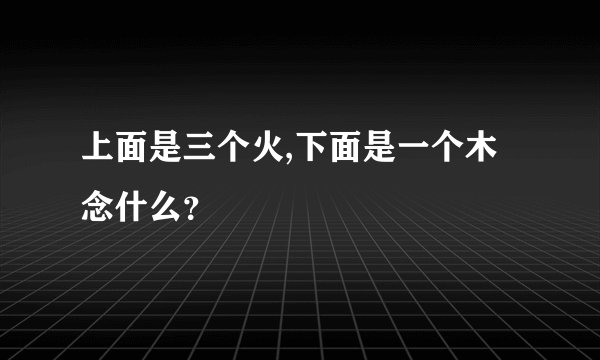 上面是三个火,下面是一个木念什么？