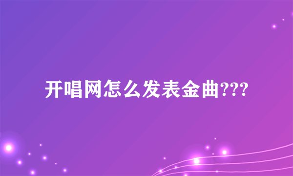 开唱网怎么发表金曲???