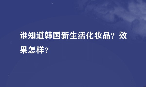 谁知道韩国新生活化妆品？效果怎样？
