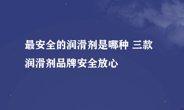 最安全的润滑剂是哪种 三款润滑剂品牌安全放心