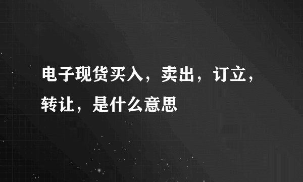 电子现货买入，卖出，订立，转让，是什么意思