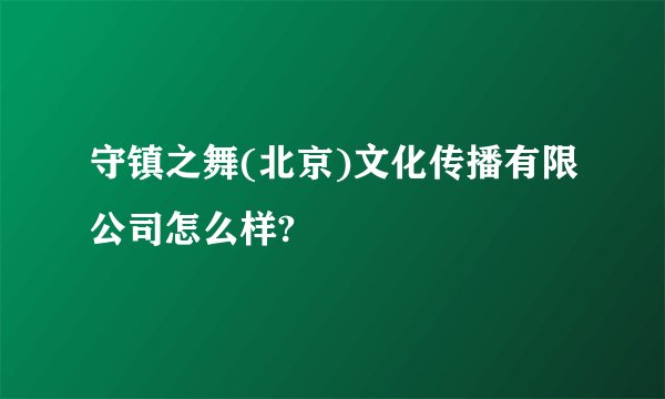 守镇之舞(北京)文化传播有限公司怎么样?