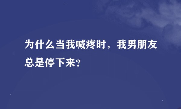 为什么当我喊疼时，我男朋友总是停下来？