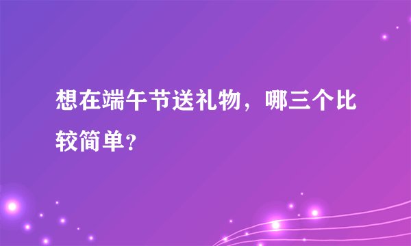 想在端午节送礼物，哪三个比较简单？