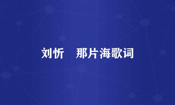 刘忻 那片海歌词