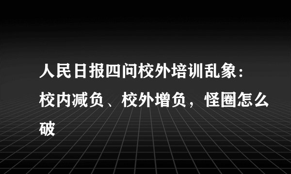 人民日报四问校外培训乱象：校内减负、校外增负，怪圈怎么破