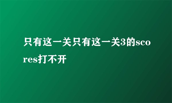 只有这一关只有这一关3的scores打不开