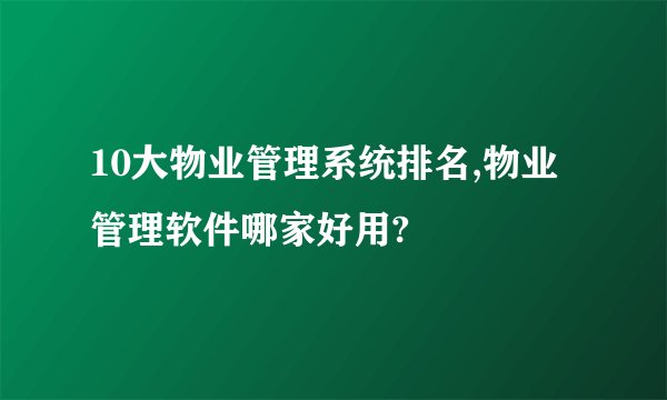 10大物业管理系统排名,物业管理软件哪家好用?