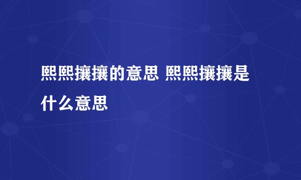 熙熙攘攘的意思 熙熙攘攘是什么意思