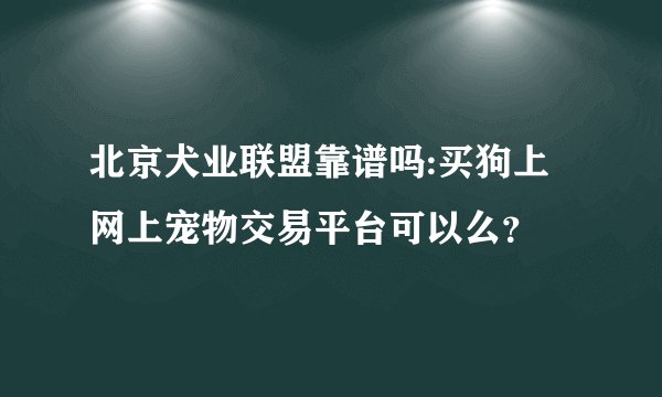 北京犬业联盟靠谱吗:买狗上网上宠物交易平台可以么？