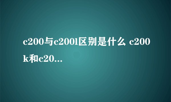 c200与c200l区别是什么 c200k和c200l的区别
