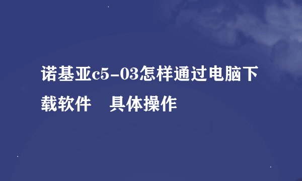 诺基亚c5-03怎样通过电脑下载软件 具体操作